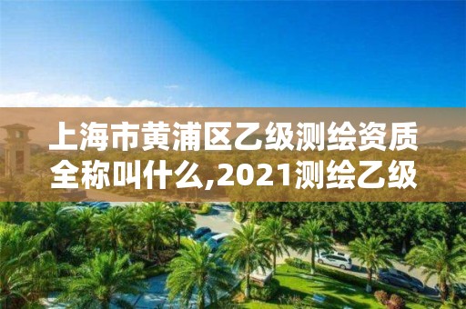 上海市黃浦區乙級測繪資質全稱叫什么,2021測繪乙級資質要求