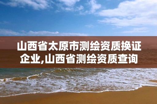 山西省太原市測繪資質換證企業,山西省測繪資質查詢