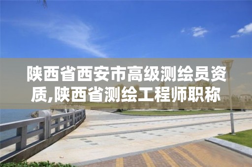 陜西省西安市高級測繪員資質(zhì),陜西省測繪工程師職稱評定