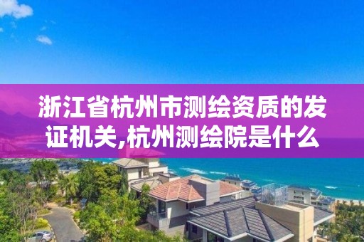 浙江省杭州市測繪資質的發證機關,杭州測繪院是什么單位