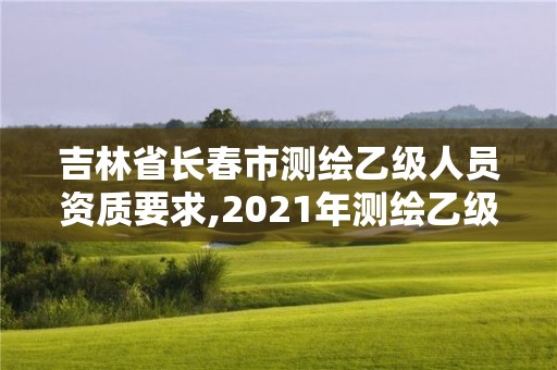 吉林省長春市測繪乙級人員資質要求,2021年測繪乙級資質辦公申報條件