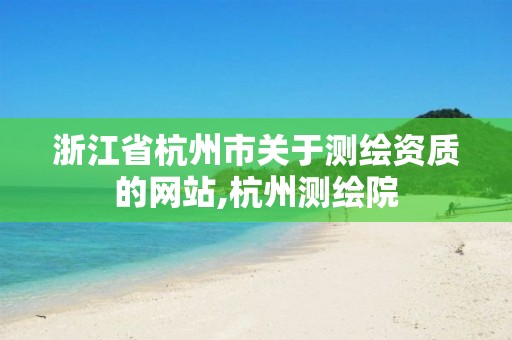 浙江省杭州市關(guān)于測(cè)繪資質(zhì)的網(wǎng)站,杭州測(cè)繪院