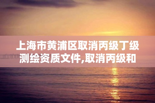 上海市黃浦區取消丙級丁級測繪資質文件,取消丙級和丁級測繪資質。