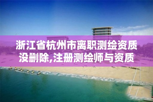 浙江省杭州市離職測繪資質沒刪除,注冊測繪師與資質脫離