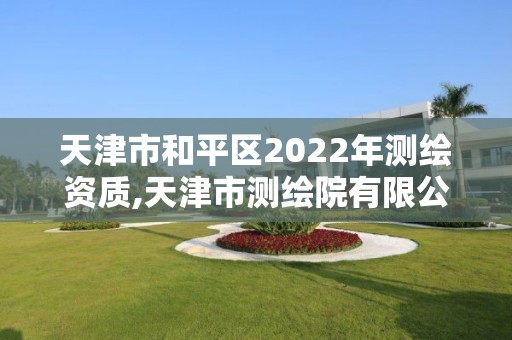 天津市和平區2022年測繪資質,天津市測繪院有限公司資質