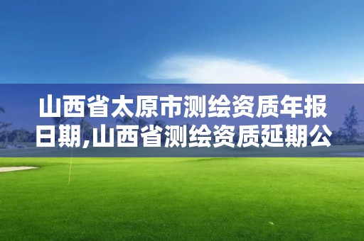 山西省太原市測繪資質(zhì)年報日期,山西省測繪資質(zhì)延期公告