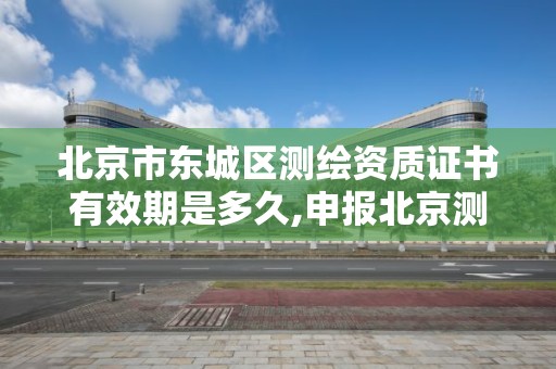 北京市東城區測繪資質證書有效期是多久,申報北京測繪資質