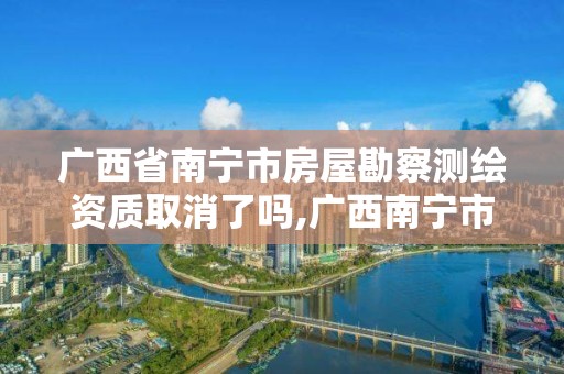 廣西省南寧市房屋勘察測繪資質(zhì)取消了嗎,廣西南寧市勘察測繪地理信息院。