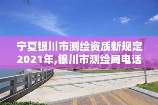 寧夏銀川市測繪資質(zhì)新規(guī)定2021年,銀川市測繪局電話