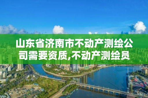 山東省濟南市不動產測繪公司需要資質,不動產測繪員工資多少。