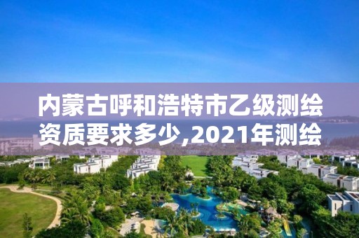 內(nèi)蒙古呼和浩特市乙級測繪資質(zhì)要求多少,2021年測繪資質(zhì)乙級人員要求