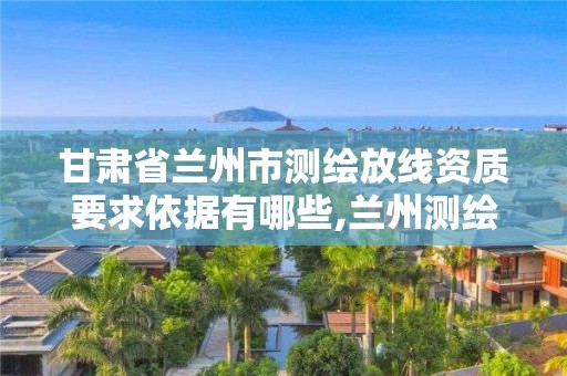 甘肅省蘭州市測繪放線資質要求依據有哪些,蘭州測繪院全稱。