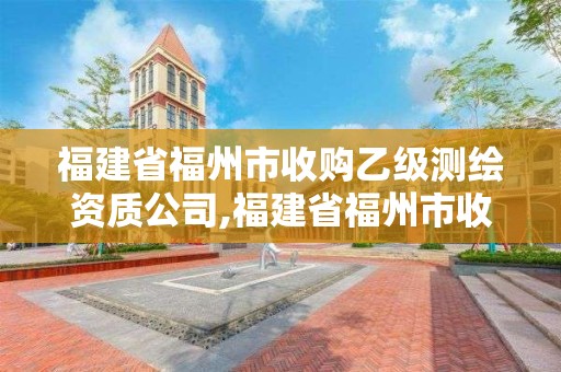 福建省福州市收購乙級測繪資質公司,福建省福州市收購乙級測繪資質公司有哪些。