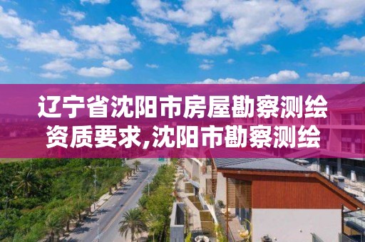 遼寧省沈陽市房屋勘察測繪資質要求,沈陽市勘察測繪研究院電話