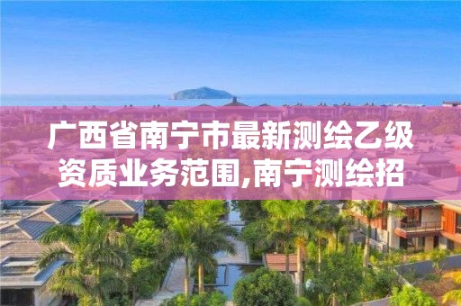 廣西省南寧市最新測繪乙級資質業務范圍,南寧測繪招聘信息