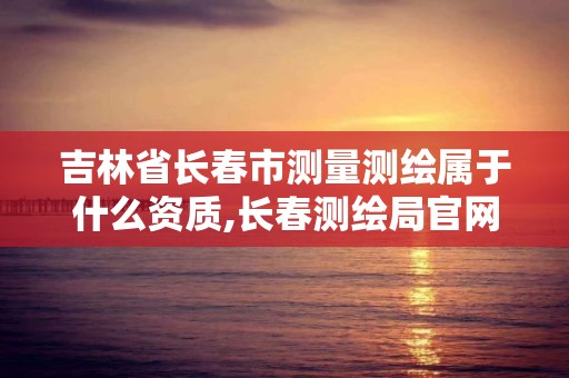 吉林省長春市測量測繪屬于什么資質,長春測繪局官網