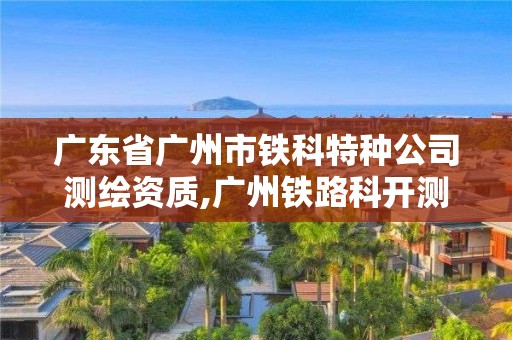 廣東省廣州市鐵科特種公司測繪資質(zhì),廣州鐵路科開測繪有限公司。