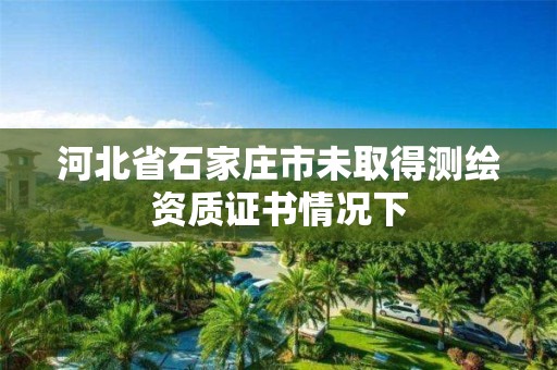 河北省石家莊市未取得測繪資質(zhì)證書情況下