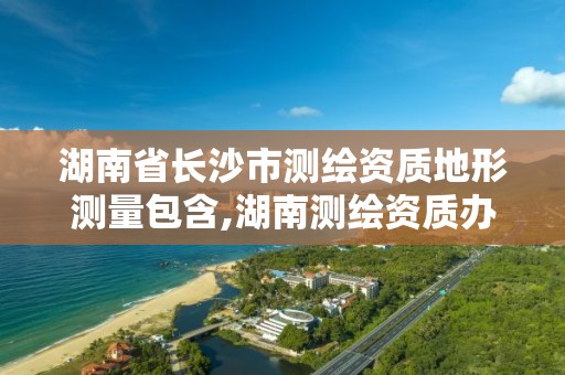 湖南省長沙市測繪資質地形測量包含,湖南測繪資質辦理