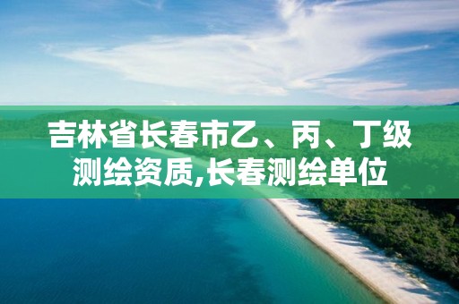 吉林省長春市乙、丙、丁級測繪資質(zhì),長春測繪單位