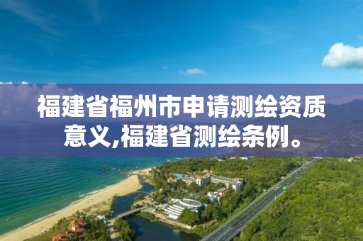 福建省福州市申請測繪資質意義,福建省測繪條例。