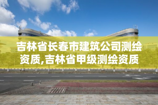 吉林省長春市建筑公司測繪資質,吉林省甲級測繪資質單位