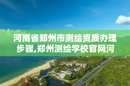 河南省鄭州市測繪資質辦理步驟,鄭州測繪學校官網河南省測繪職業學院