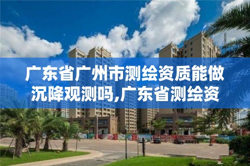 廣東省廣州市測繪資質(zhì)能做沉降觀測嗎,廣東省測繪資質(zhì)單位名單。