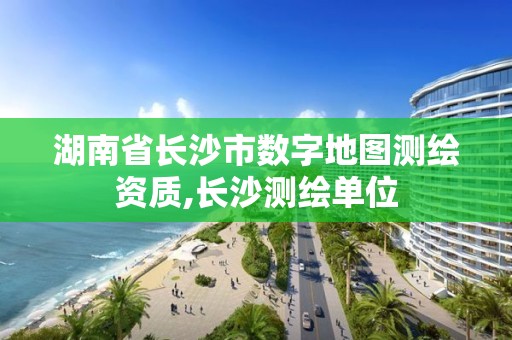 湖南省長沙市數字地圖測繪資質,長沙測繪單位