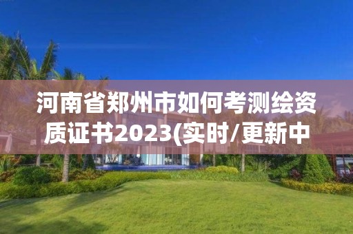 河南省鄭州市如何考測繪資質證書2023(實時/更新中)