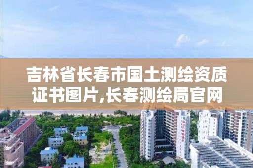 吉林省長春市國土測繪資質證書圖片,長春測繪局官網。