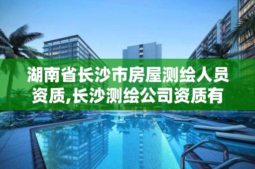 湖南省長沙市房屋測繪人員資質,長沙測繪公司資質有哪家