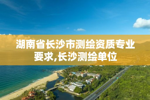 湖南省長沙市測繪資質專業要求,長沙測繪單位