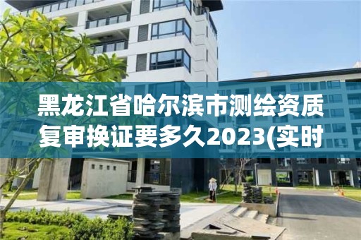 黑龍江省哈爾濱市測(cè)繪資質(zhì)復(fù)審換證要多久2023(實(shí)時(shí)/更新中)