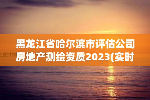 黑龍江省哈爾濱市評估公司房地產測繪資質2023(實時/更新中)