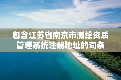 包含江蘇省南京市測繪資質管理系統注冊地址的詞條