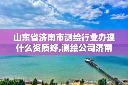 山東省濟南市測繪行業辦理什么資質好,測繪公司濟南