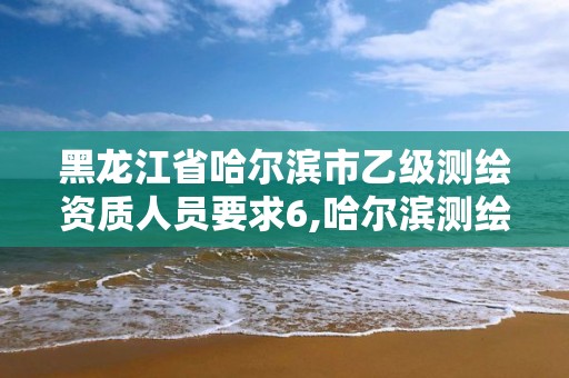 黑龍江省哈爾濱市乙級(jí)測(cè)繪資質(zhì)人員要求6,哈爾濱測(cè)繪院招聘