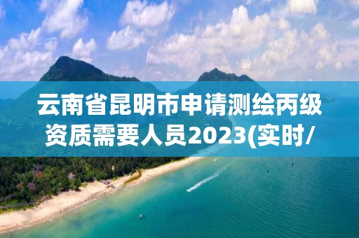 云南省昆明市申請測繪丙級資質需要人員2023(實時/更新中)