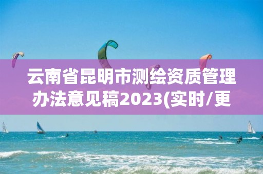 云南省昆明市測繪資質管理辦法意見稿2023(實時/更新中)