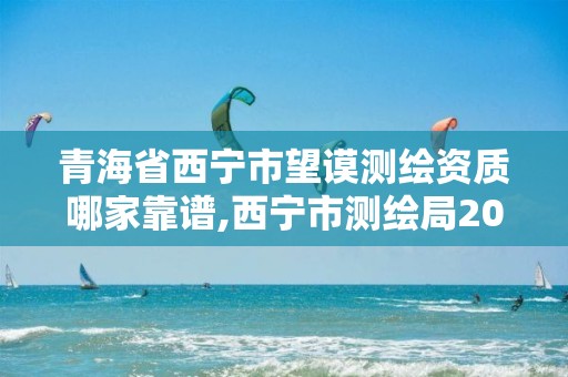 青海省西寧市望謨測繪資質(zhì)哪家靠譜,西寧市測繪局2020招聘