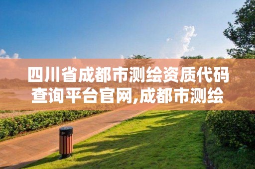 四川省成都市測繪資質(zhì)代碼查詢平臺官網(wǎng),成都市測繪管理辦公室。