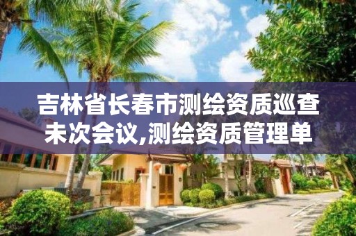 吉林省長春市測繪資質巡查未次會議,測繪資質管理單位建設廳