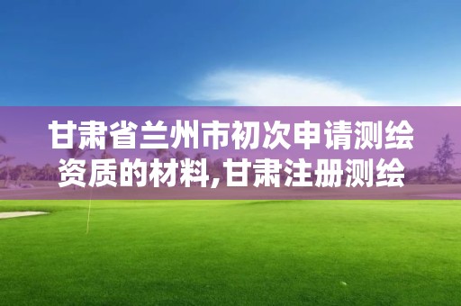 甘肅省蘭州市初次申請測繪資質的材料,甘肅注冊測繪師招聘。