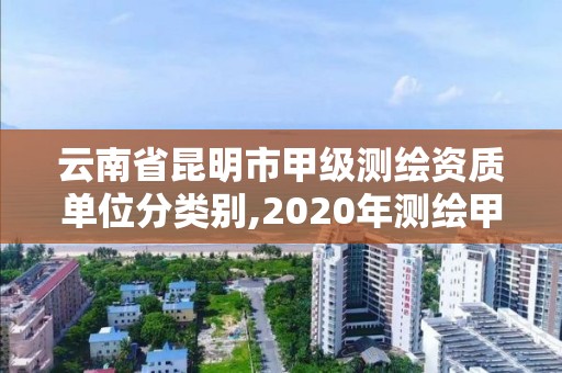 云南省昆明市甲級(jí)測(cè)繪資質(zhì)單位分類(lèi)別,2020年測(cè)繪甲級(jí)資質(zhì)條件