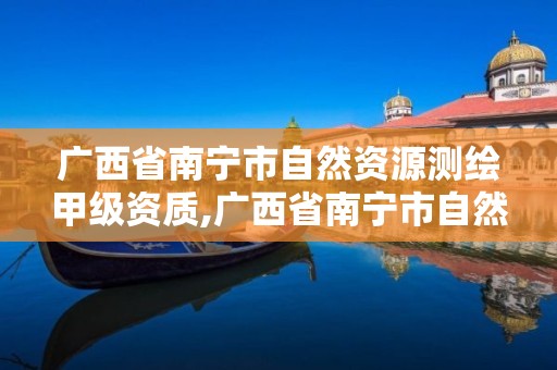 廣西省南寧市自然資源測繪甲級資質,廣西省南寧市自然資源測繪甲級資質企業名單。