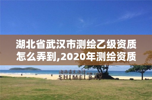 湖北省武漢市測繪乙級資質怎么弄到,2020年測繪資質乙級需要什么條件。