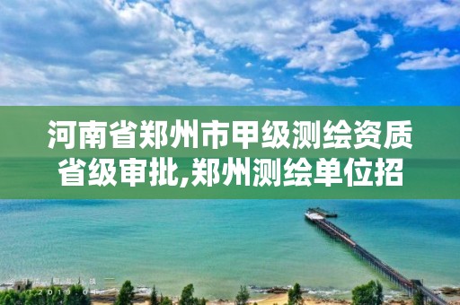 河南省鄭州市甲級測繪資質省級審批,鄭州測繪單位招聘