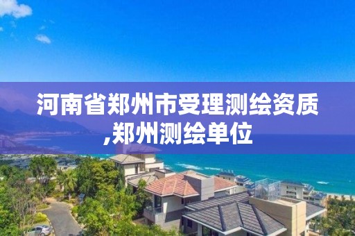 河南省鄭州市受理測繪資質(zhì),鄭州測繪單位