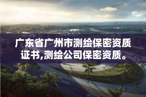 廣東省廣州市測繪保密資質(zhì)證書,測繪公司保密資質(zhì)。